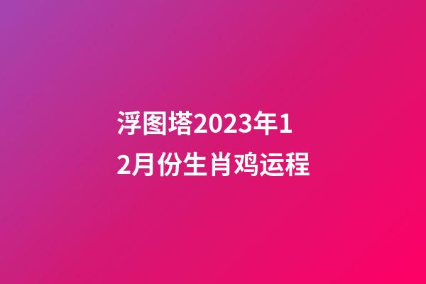 浮图塔2023年12月份生肖鸡运程