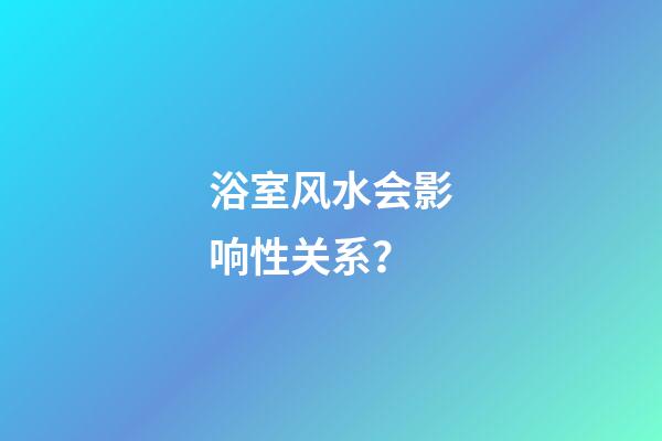 浴室风水会影响性关系？