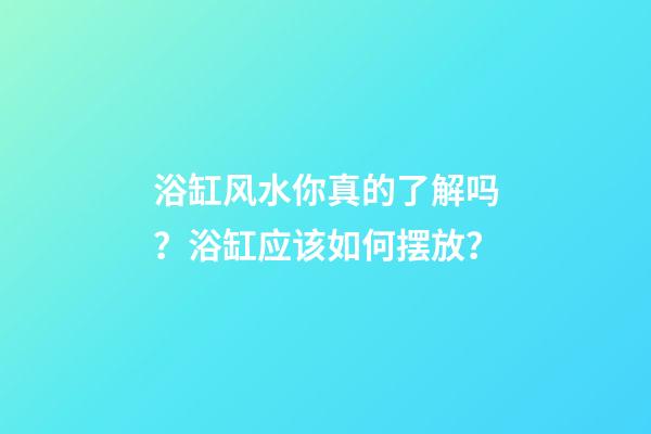 浴缸风水你真的了解吗？浴缸应该如何摆放？