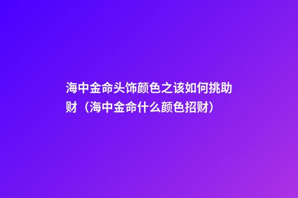 海中金命头饰颜色之该如何挑助财（海中金命什么颜色招财）