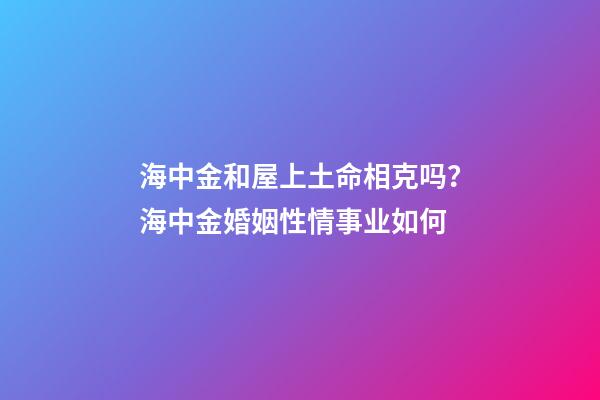 海中金和屋上土命相克吗？海中金婚姻性情事业如何