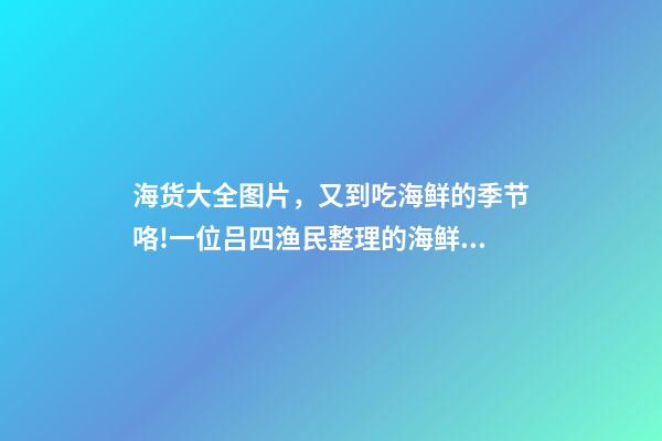 海货大全图片，又到吃海鲜的季节咯!一位吕四渔民整理的海鲜大全-第1张-观点-玄机派