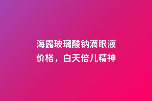 海露玻璃酸钠滴眼液价格，白天倍儿精神-第1张-观点-玄机派