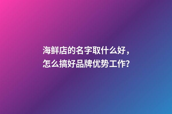 海鲜店的名字取什么好，怎么搞好品牌优势工作？-第1张-店铺起名-玄机派