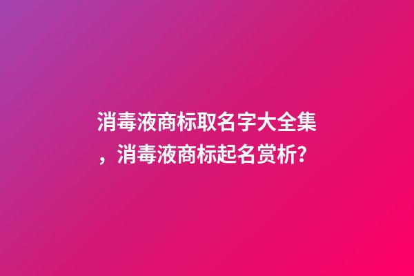 消毒液商标取名字大全集，消毒液商标起名赏析？-第1张-商标起名-玄机派