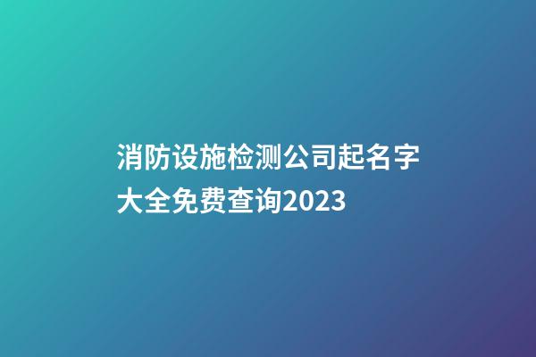 消防设施检测公司起名字大全免费查询2023-第1张-公司起名-玄机派