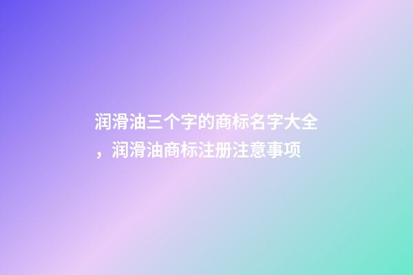 润滑油三个字的商标名字大全，润滑油商标注册注意事项