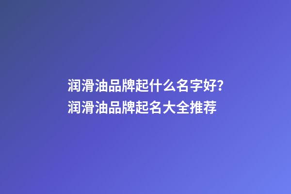 润滑油品牌起什么名字好？润滑油品牌起名大全推荐-第1张-商标起名-玄机派