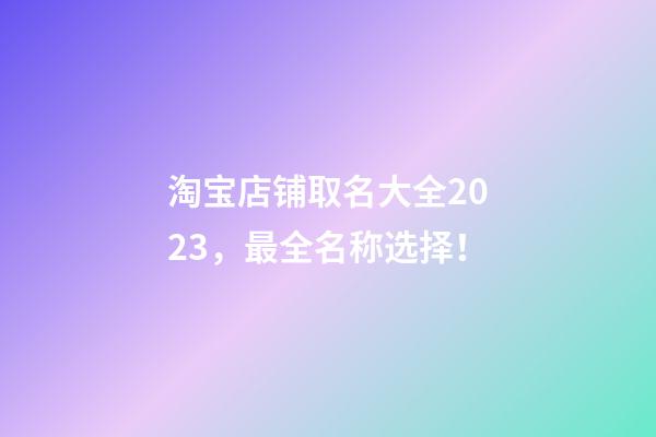 淘宝店铺取名大全2023，最全名称选择！