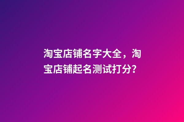 淘宝店铺名字大全，淘宝店铺起名测试打分？-第1张-店铺起名-玄机派