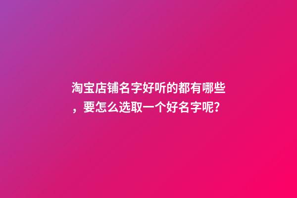 淘宝店铺名字好听的都有哪些，要怎么选取一个好名字呢？-第1张-店铺起名-玄机派