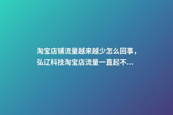 淘宝店铺流量越来越少怎么回事，弘辽科技淘宝店流量一直起不来是为什么-第1张-观点-玄机派