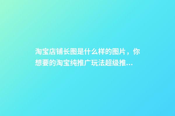 淘宝店铺长图是什么样的图片，你想要的淘宝纯推广玩法超级推荐所有操作玩法皆在此-第1张-观点-玄机派