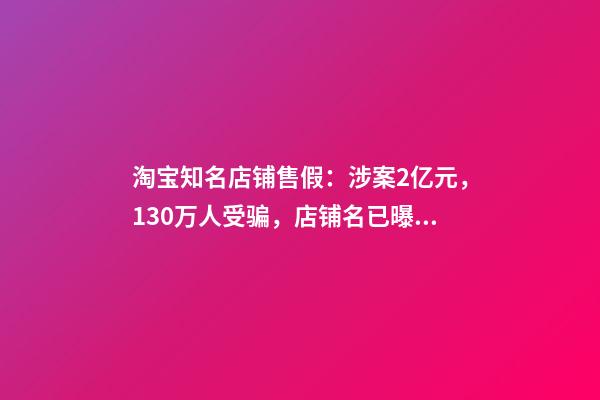 淘宝知名店铺售假：涉案2亿元，130万人受骗，店铺名已曝光~-第1张-店铺起名-玄机派