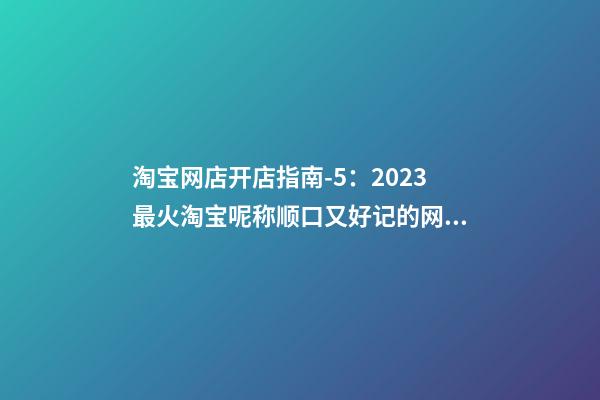 淘宝网店开店指南-5：2023最火淘宝呢称顺口又好记的网店名字推荐