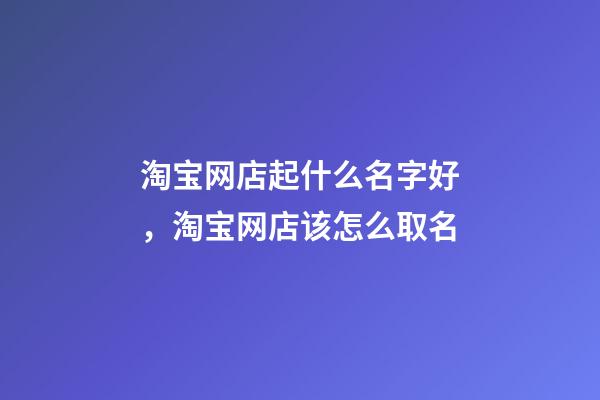 淘宝网店起什么名字好，淘宝网店该怎么取名-第1张-店铺起名-玄机派