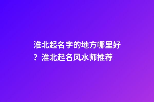 淮北起名字的地方哪里好？淮北起名风水师推荐-第1张-公司起名-玄机派