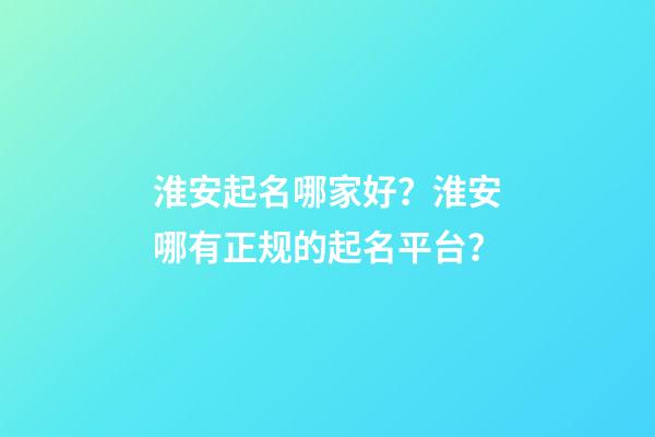 淮安起名哪家好？淮安哪有正规的起名平台？-第1张-公司起名-玄机派