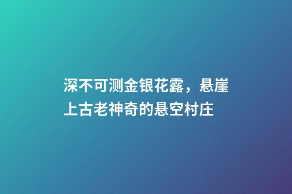 深不可测金银花露，悬崖上古老神奇的悬空村庄-第1张-观点-玄机派