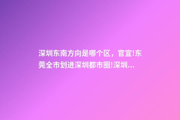 深圳东南方向是哪个区，官宣!东莞全市划进深圳都市圈!深圳产业和人才外溢是必然的-第1张-观点-玄机派