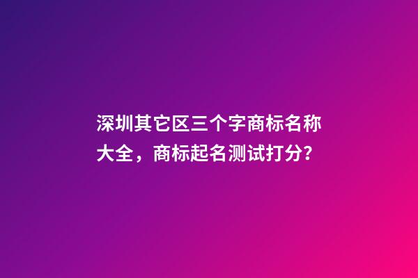 深圳其它区三个字商标名称大全，商标起名测试打分？-第1张-商标起名-玄机派