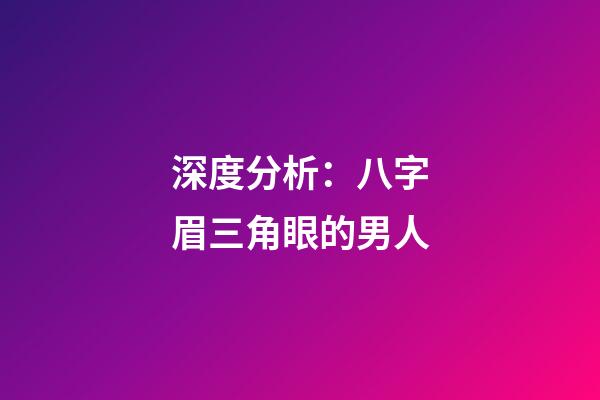 深度分析：八字眉三角眼的男人