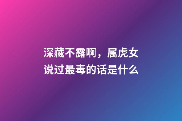 深藏不露啊，属虎女说过最毒的话是什么