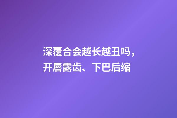 深覆合会越长越丑吗，开唇露齿、下巴后缩-第1张-观点-玄机派