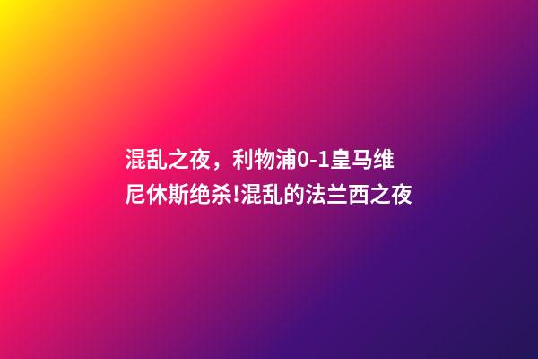 混乱之夜，利物浦0-1皇马维尼休斯绝杀!混乱的法兰西之夜-第1张-观点-玄机派