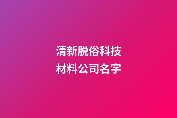 清新脱俗科技材料公司名字-第1张-公司起名-玄机派