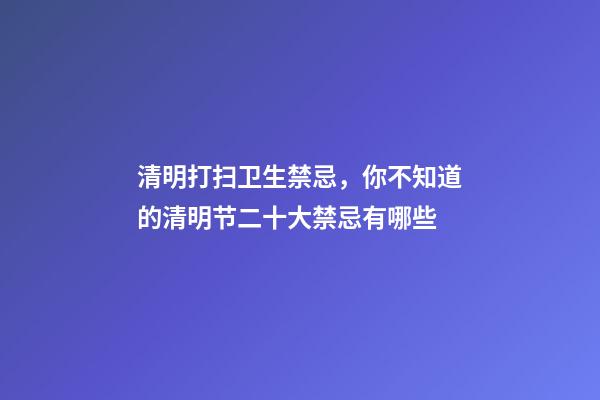 清明打扫卫生禁忌，你不知道的清明节二十大禁忌有哪些-第1张-观点-玄机派