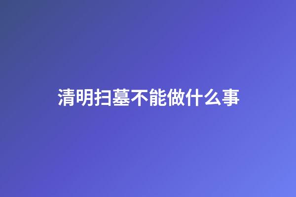 清明扫墓不能做什么事