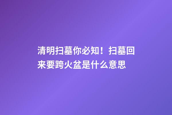 清明扫墓你必知！扫墓回来要跨火盆是什么意思