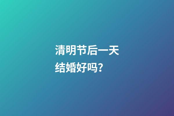 清明节后一天结婚好吗？