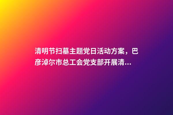 清明节扫墓主题党日活动方案，巴彦淖尔市总工会党支部开展清明节祭扫主题党日活动-第1张-观点-玄机派