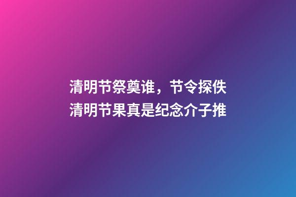 清明节祭奠谁，节令探佚清明节果真是纪念介子推-第1张-观点-玄机派