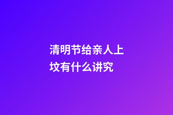 清明节给亲人上坟有什么讲究