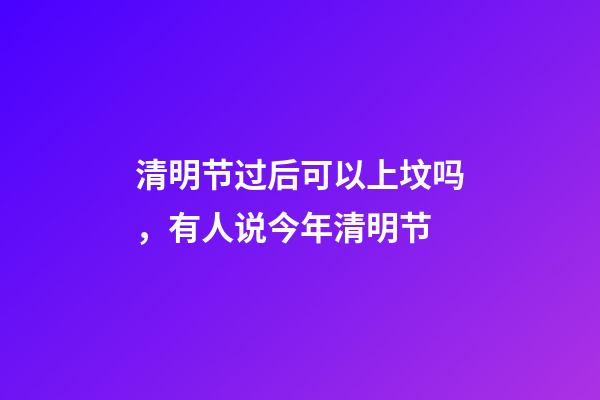 清明节过后可以上坟吗，有人说今年清明节-第1张-观点-玄机派