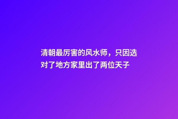 清朝最厉害的风水师，只因选对了地方家里出了两位天子