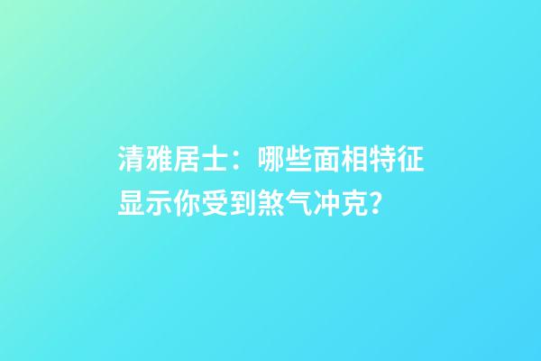 清雅居士：哪些面相特征显示你受到煞气冲克？