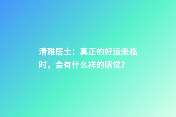 清雅居士：真正的好运来临时，会有什么样的感觉？