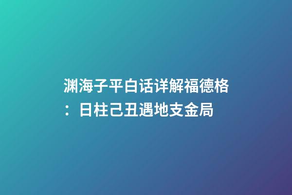 渊海子平白话详解福德格：日柱己丑遇地支金局