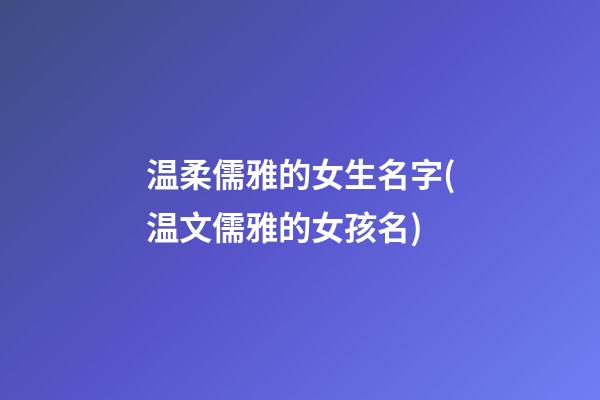 温柔儒雅的女生名字(温文儒雅的女孩名)