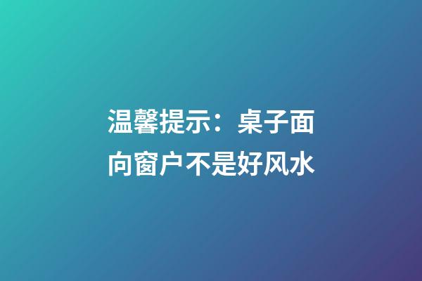 温馨提示：桌子面向窗户不是好风水