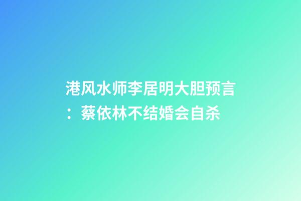 港风水师李居明大胆预言：蔡依林不结婚会自杀