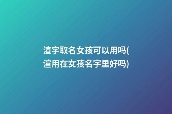 渲字取名女孩可以用吗(渲用在女孩名字里好吗)