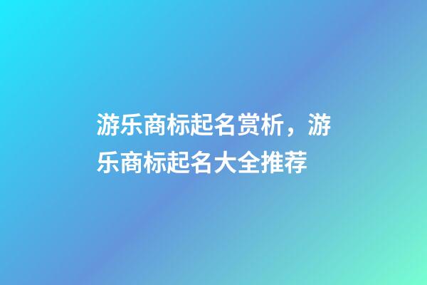 游乐商标起名赏析，游乐商标起名大全推荐-第1张-商标起名-玄机派