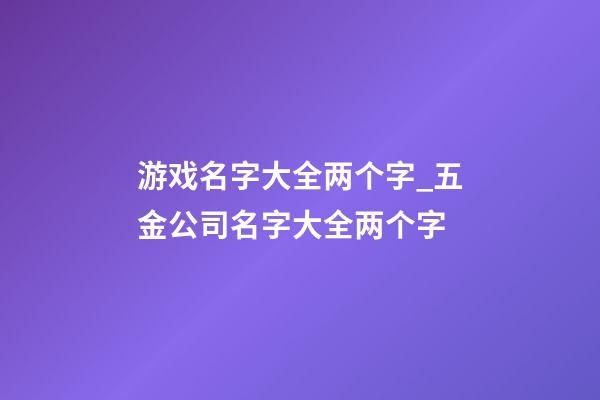 游戏名字大全两个字_五金公司名字大全两个字-第1张-公司起名-玄机派