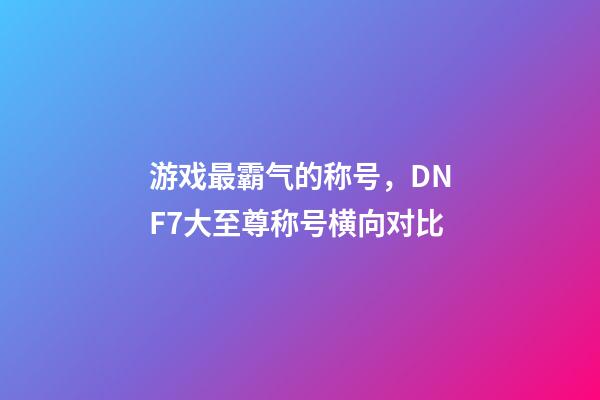 游戏最霸气的称号，DNF7大至尊称号横向对比-第1张-观点-玄机派