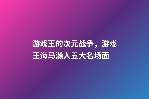 游戏王的次元战争，游戏王海马濑人五大名场面-第1张-观点-玄机派